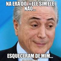 NA ERA DO  #ELE SIM,ELE NÃO...ESQUECERAM DE MIM...
