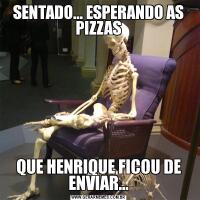SENTADO... ESPERANDO AS PIZZASQUE HENRIQUE FICOU DE ENVIAR...