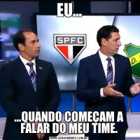 EU......QUANDO COMEÇAM A FALAR DO MEU TIME.