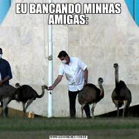 EU BANCANDO MINHAS AMIGAS: