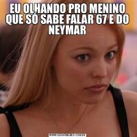 EU OLHANDO PRO MENINO QUE SÓ SABE FALAR 67 E DO NEYMAR