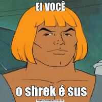 EI VOCÊ o shrek é sus