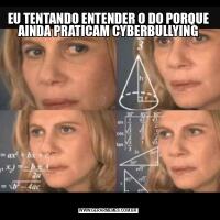 EU TENTANDO ENTENDER O DO PORQUE AINDA PRATICAM CYBERBULLYING