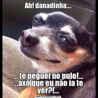 Ah! danadinha....... te peguei no pulo!...
...axô que eu não ia te ver?!...