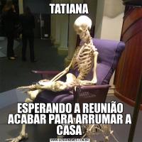 TATIANA ESPERANDO A REUNIÃO ACABAR PARA ARRUMAR A CASA 