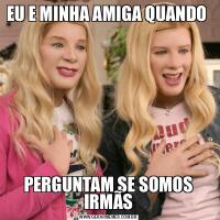 EU E MINHA AMIGA QUANDO PERGUNTAM SE SOMOS IRMÃS