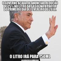 O GOVERNO ACABA DE ANUNCIAR REDUÇÃO DE 25% NO LITRO DA GASOLINA A PARTIR DO PRIMEIRO DIA DE FEVEREIRO DE 2018.

O LITRO IRÁ PARA 750ML