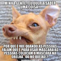 MINHA GENTE ! EU QUERIA SABER UMA COISA !POR QUE É QUE QUANDO AS PESSOAS FALAM QUE É PARA USAR MÁSCARA AS PESSOAS COLOCAM A MÁSCARA NA ORELHA , OU NO QUEIXO ?