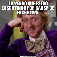 EU VENDO QUE ESTÃO DISCUTINDO POR CAUSA DE FAKE NEWS 