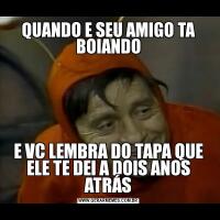 QUANDO E SEU AMIGO TA BOIANDOE VC LEMBRA DO TAPA QUE ELE TE DEI A DOIS ANOS ATRÁS