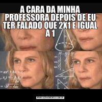 A CARA DA MINHA PROFESSORA DEPOIS DE EU TER FALADO QUE 2X1 E IGUAL A 1