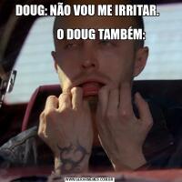 DOUG: NÃO VOU ME IRRITAR.  
                                                                                   O DOUG TAMBÉM: