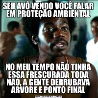 SEU AVÔ VENDO VOCÊ FALAR EM PROTEÇÃO AMBIENTALNO MEU TEMPO NÃO TINHA ESSA FRESCURADA TODA NÃO, A GENTE DERRUBAVA ARVORE E PONTO FINAL