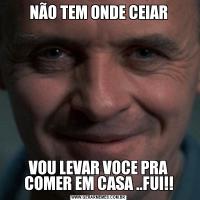 NÃO TEM ONDE CEIARVOU LEVAR VOCE PRA COMER EM CASA ..FUI!!