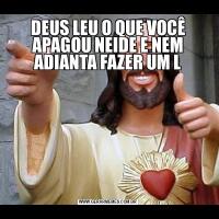 DEUS LEU O QUE VOCÊ APAGOU NEIDE E NEM ADIANTA FAZER UM L