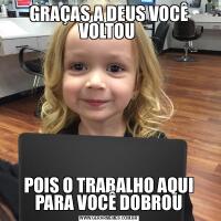 GRAÇAS A DEUS VOCÊ VOLTOU POIS O TRABALHO AQUI PARA VOCÊ DOBROU