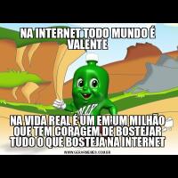 NA INTERNET TODO MUNDO É VALENTENA VIDA REAL É UM EM UM MILHÃO QUE TEM CORAGEM DE BOSTEJAR TUDO O QUE BOSTEJA NA INTERNET