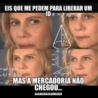 EIS QUE ME PEDEM PARA LIBERAR UM IDMAS A MERCADORIA NÃO CHEGOU...