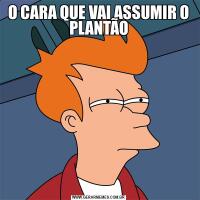 O CARA QUE VAI ASSUMIR O PLANTÃO