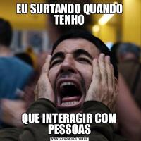 EU SURTANDO QUANDO TENHOQUE INTERAGIR COM PESSOAS
