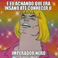 E EU ACHANDO QUE ERA INSANO ATÉ CONHECER O IMPERADOR NERO