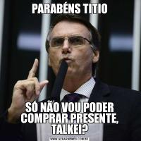PARABÉNS TITIOSÓ NÃO VOU PODER COMPRAR PRESENTE, TALKEI?