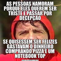 AS PESSOAS NAMORAM PORQUE ELES QUEREM SER TRISTE E PASSAR POR DECEPÇÃOSE QUISESSEM SER FELIZES GASTAVAM O DINHEIRO COMPRANDO PIZZA E UM NOTEBOOK TOP