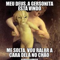 MEU DEUS, A GERSONITA ESTÁ VINDOME SOLTA, VOU RALAR A CARA DELA NO CHÃO 