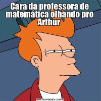 Cara da professora de matemática olhando pro Arthur 