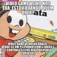 VIDEO GAME VELHO NOS EUA: ESTOU DOANDO, QUEM QUER?VIDEO GAME VELHO NO BRASIL: VENDE-SE UM PS3, NOVO, COM 5 JOGOS E 2 CONTROLES, 1200 REAL, DISPENSO CURIOSOS