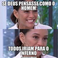 SE DEUS PENSASSE COMO O HOMEMTODOS IRIAM PARA O INFERNO
