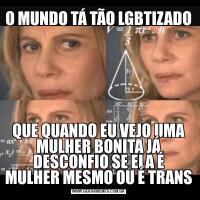 O MUNDO TÁ TÃO LGBTIZADOQUE QUANDO EU VEJO UMA MULHER BONITA JÁ DESCONFIO SE ELA É MULHER MESMO OU É TRANS