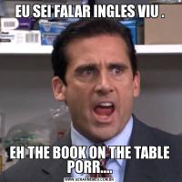 EU SEI FALAR INGLES VIU .EH THE BOOK ON THE TABLE PORR....