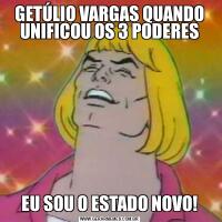 GETÚLIO VARGAS QUANDO UNIFICOU OS 3 PODERESEU SOU O ESTADO NOVO!