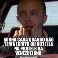 MINHA CARA QUANDO NÃO TEM NEGRITO OU NUTELLA NA PRATELEIRA VENEZUELANA