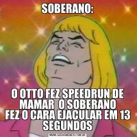 SOBERANO:O OTTO FEZ SPEEDRUN DE MAMAR  O SOBERANO
FEZ O CARA EJACULAR EM 13 SEGUNDOS