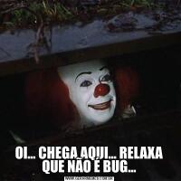 OI... CHEGA AQUI... RELAXA QUE NÃO É BUG...