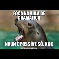 FOCA NA AULA DE GRAMÁTICANAUN É POSSÍVE SÔ. KKK