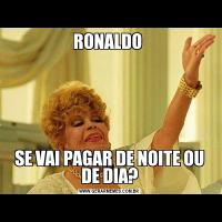 RONALDO SE VAI PAGAR DE NOITE OU DE DIA?