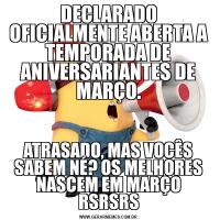 DECLARADO OFICIALMENTE ABERTA A TEMPORADA DE ANIVERSARIANTES DE MARÇO.ATRASADO, MAS VOCÊS SABEM NÉ? OS MELHORES NASCEM EM MARÇO RSRSRS