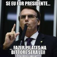 SE EU FOR PRESIDENTE...... FAZER PILATES NA BITTORE SERÁ LEI!