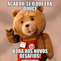 ACABOU-SE O QUE ERA DOUCEBORA AOS NOVOS DESAFIOS!