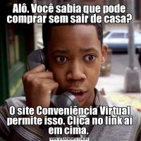 Alô. Você sabia que pode comprar sem sair de casa?O site Conveniência Virtual permite isso. Clica no link ai em cima. 