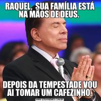 RAQUEL,  SUA FAMÍLIA ESTÁ NA MÃOS DE DEUS. DEPOIS DA TEMPESTADE VOU AI TOMAR UM CAFEZINHO.