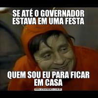 SE ATÉ O GOVERNADOR ESTAVA EM UMA FESTAQUEM SOU EU PARA FICAR EM CASA