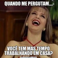 QUANDO ME PERGUTAM....VOCÊ TEM MAS TEMPO TRABALHANDO EM CASA?