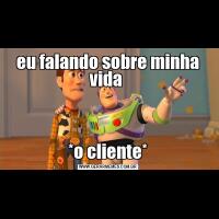 eu falando sobre minha vida *o cliente*