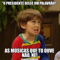 "O PRESIDENTE DISSE UM PALAVRÃO!"AS MÚSICAS QUE TU OUVE NÃO, NÉ!