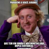 PARABÉNS A VOCÊ, GOIANO...QUE TEM UM IRMÃO E NÃO MONTOU UMA DUPLA SERTANEJA.
