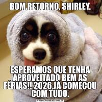 BOM RETORNO, SHIRLEY.ESPERAMOS QUE TENHA APROVEITADO BEM AS FÉRIAS!! 2026,JÁ COMEÇOU COM TUDO.